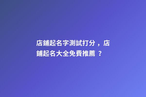 店鋪起名字測試打分，店鋪起名大全免費推薦？